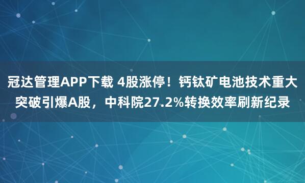 冠达管理APP下载 4股涨停！钙钛矿电池技术重大突破引爆A股，中科院27.2%转换效率刷新纪录