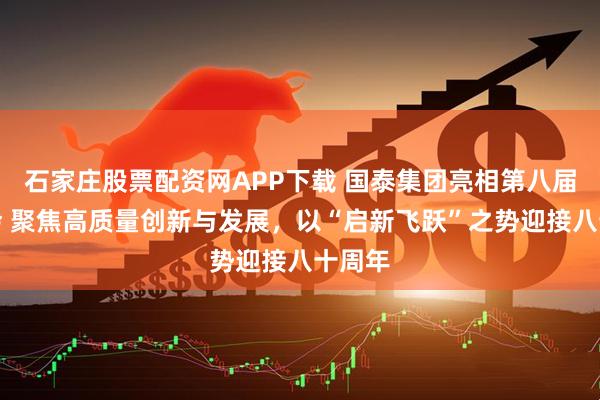 石家庄股票配资网APP下载 国泰集团亮相第八届进博会 聚焦高质量创新与发展，以“启新飞跃”之势迎接八十周年