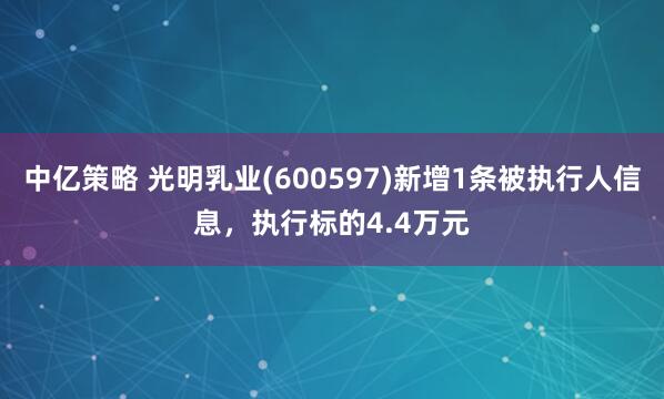 中亿策略 光明乳业(600597)新增1条被执行人信息，执行标的4.4万元