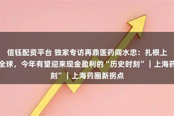 信钰配资平台 独家专访再鼎医药阎水忠：扎根上海、辐射全球，今年有望迎来现金盈利的“历史时刻”｜上海药圈新拐点
