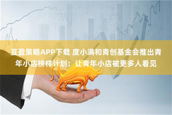 互盈策略APP下载 度小满和青创基金会推出青年小店榜样计划：让青年小店被更多人看见