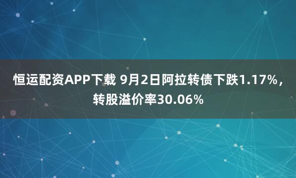 恒运配资APP下载 9月2日阿拉转债下跌1.17%，转股溢价率30.06%
