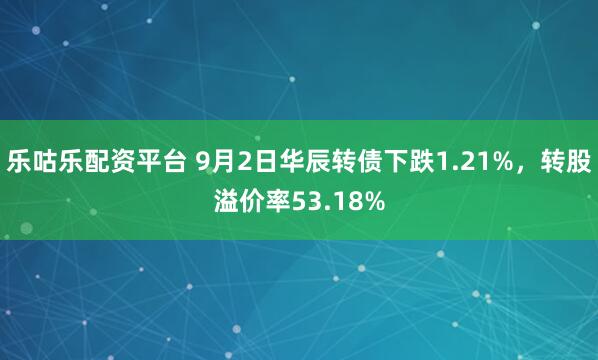 乐咕乐配资平台 9月2日华辰转债下跌1.21%，转股溢价率53.18%