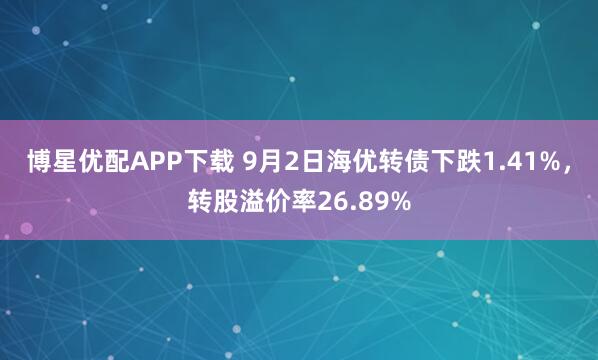博星优配APP下载 9月2日海优转债下跌1.41%，转股溢价率26.89%