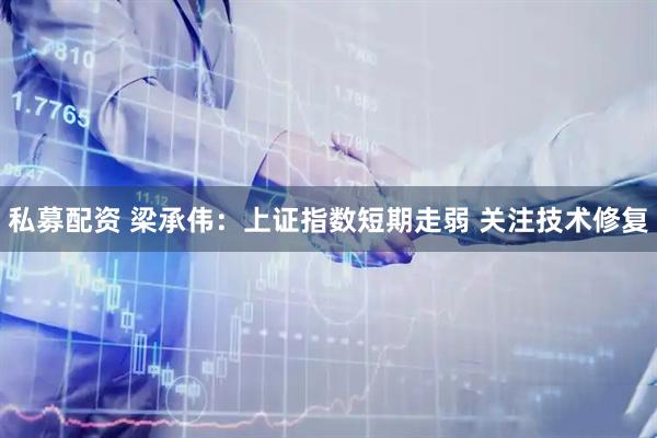 私募配资 梁承伟：上证指数短期走弱 关注技术修复