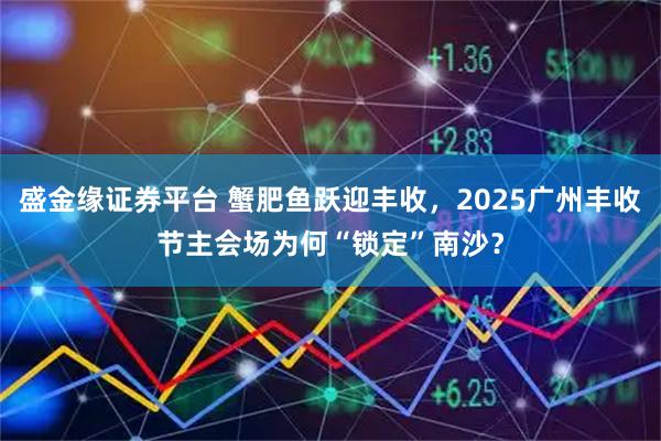 盛金缘证券平台 蟹肥鱼跃迎丰收，2025广州丰收节主会场为何“锁定”南沙？