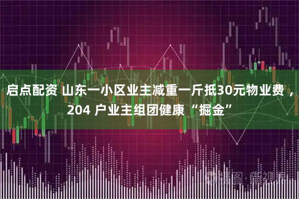 启点配资 山东一小区业主减重一斤抵30元物业费 ，204 户业主组团健康 “掘金”