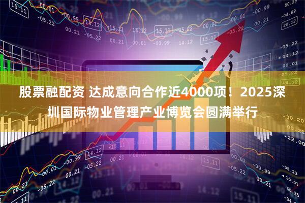 股票融配资 达成意向合作近4000项！2025深圳国际物业管理产业博览会圆满举行