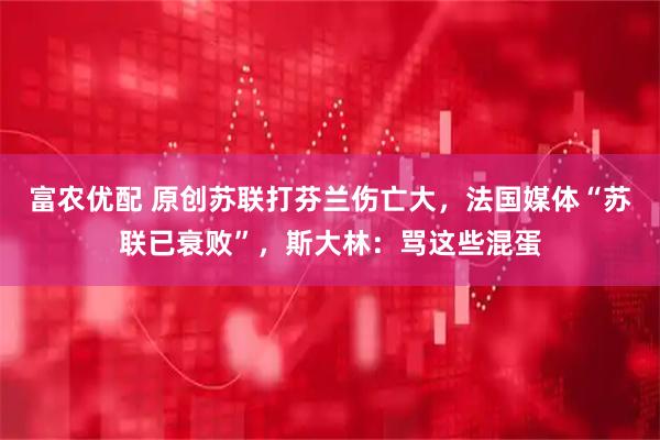 富农优配 原创苏联打芬兰伤亡大，法国媒体“苏联已衰败”，斯大林：骂这些混蛋