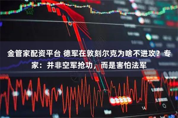 金管家配资平台 德军在敦刻尔克为啥不进攻？专家：并非空军抢功，而是害怕法军
