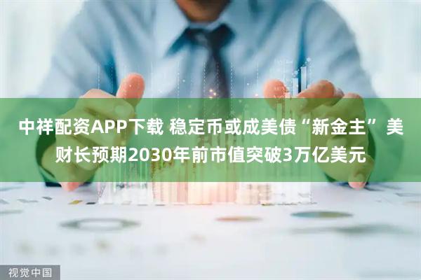 中祥配资APP下载 稳定币或成美债“新金主” 美财长预期2030年前市值突破3万亿美元