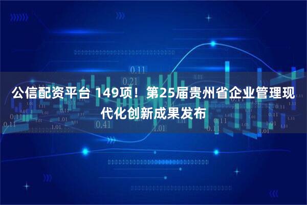 公信配资平台 149项！第25届贵州省企业管理现代化创新成果发布