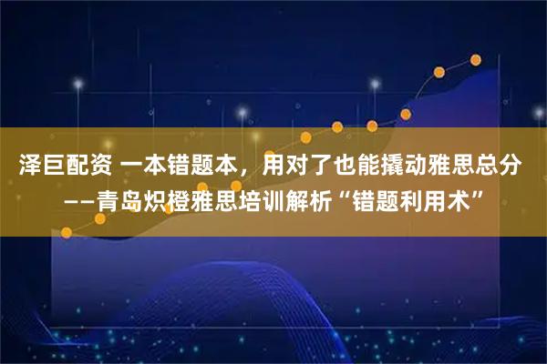 泽巨配资 一本错题本，用对了也能撬动雅思总分 ——青岛炽橙雅思培训解析“错题利用术”