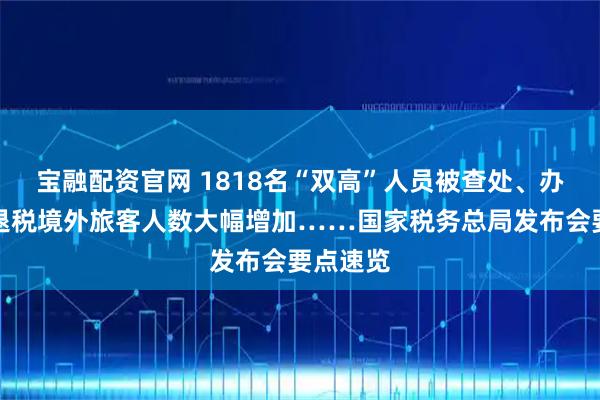 宝融配资官网 1818名“双高”人员被查处、办理离境退税境外旅客人数大幅增加……国家税务总局发布会要点速览