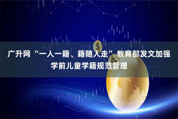 广升网 “一人一籍、籍随人走” 教育部发文加强学前儿童学籍规范管理