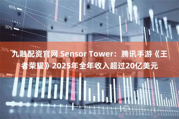 九融配资官网 Sensor Tower：腾讯手游《王者荣耀》2025年全年收入超过20亿美元