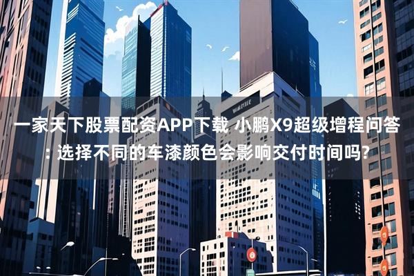 一家天下股票配资APP下载 小鹏X9超级增程问答: 选择不同的车漆颜色会影响交付时间吗?