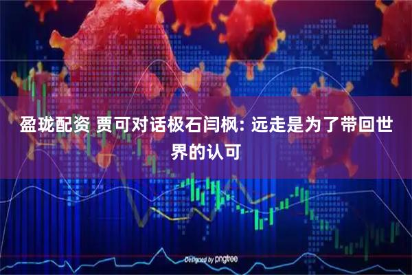 盈珑配资 贾可对话极石闫枫: 远走是为了带回世界的认可