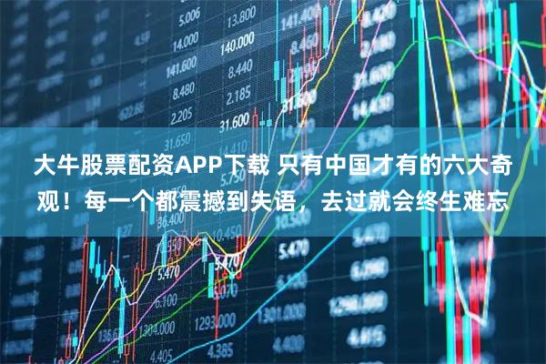 大牛股票配资APP下载 只有中国才有的六大奇观！每一个都震撼到失语，去过就会终生难忘