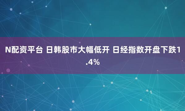 N配资平台 日韩股市大幅低开 日经指数开盘下跌1.4%