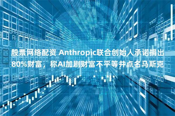 股票网络配资 Anthropic联合创始人承诺捐出80%财富，称AI加剧财富不平等并点名马斯克