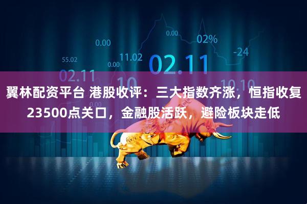 翼林配资平台 港股收评：三大指数齐涨，恒指收复23500点关口，金融股活跃，避险板块走低