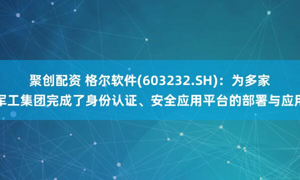 聚创配资 格尔软件(603232.SH)：为多家军工集团完成了身份认证、安全应用平台的部署与应用