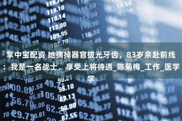 掌中宝配资 她摘掉器官拔光牙齿，83岁亲赴前线：我是一名战士，享受上将待遇_陈菊梅_工作_医学