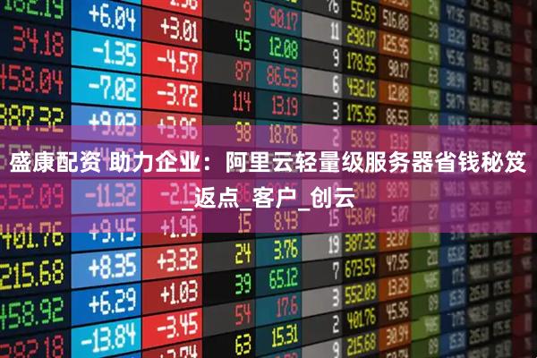 盛康配资 助力企业：阿里云轻量级服务器省钱秘笈_返点_客户_创云