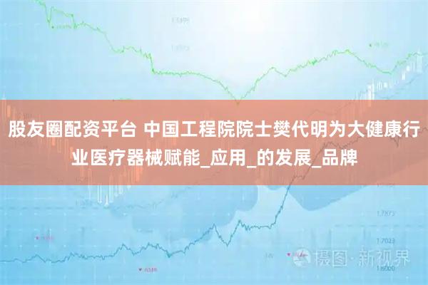 股友圈配资平台 中国工程院院士樊代明为大健康行业医疗器械赋能_应用_的发展_品牌