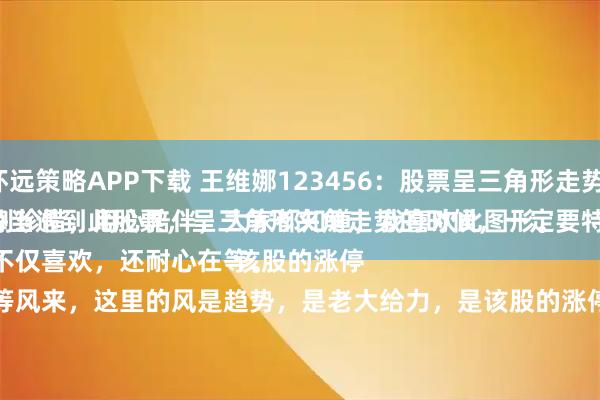 怀远策略APP下载 王维娜123456：股票呈三角形走势。
每当遇到此股票，呈三角形夹角走势的时候，一定要特别珍惜，用心陪伴，大家都知道，我喜欢此图形。
不仅喜欢，还耐心在等。
等风来，这里的风是趋势，是老大给力，是该股的涨停