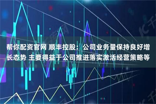 帮你配资官网 顺丰控股：公司业务量保持良好增长态势 主要得益于公司推进落实激活经营策略等