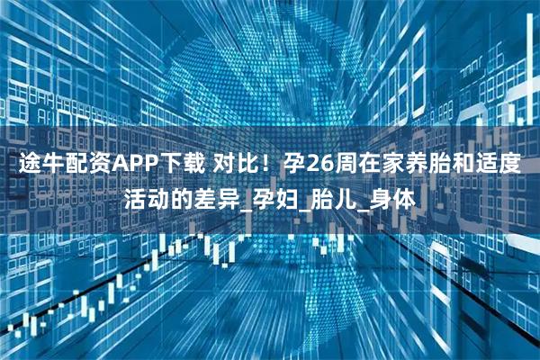 途牛配资APP下载 对比！孕26周在家养胎和适度活动的差异_孕妇_胎儿_身体