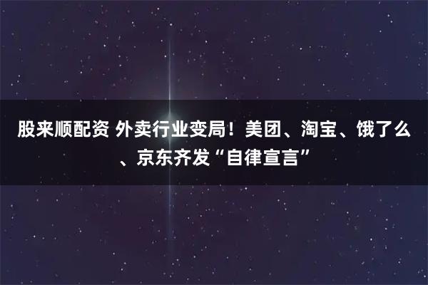 股来顺配资 外卖行业变局！美团、淘宝、饿了么、京东齐发“自律宣言”