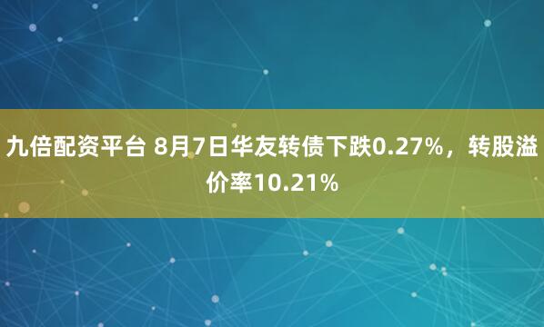 九倍配资平台 8月7日华友转债下跌0.27%，转股溢价率10.21%