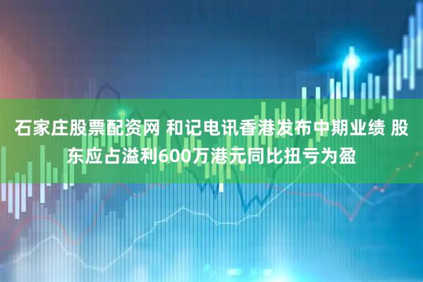 石家庄股票配资网 和记电讯香港发布中期业绩 股东应占溢利600万港元同比扭亏为盈