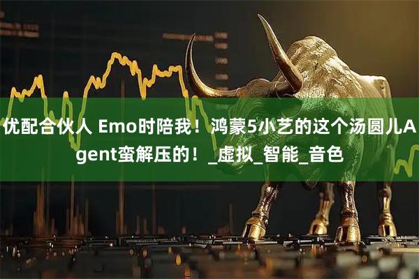优配合伙人 Emo时陪我！鸿蒙5小艺的这个汤圆儿Agent蛮解压的！_虚拟_智能_音色