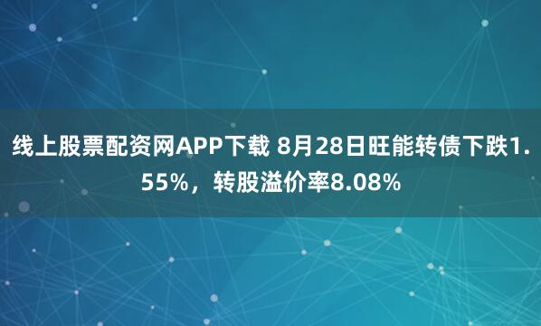 线上股票配资网APP下载 8月28日旺能转债下跌1.55%，转股溢价率8.08%