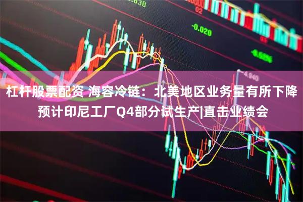 杠杆股票配资 海容冷链：北美地区业务量有所下降 预计印尼工厂Q4部分试生产|直击业绩会