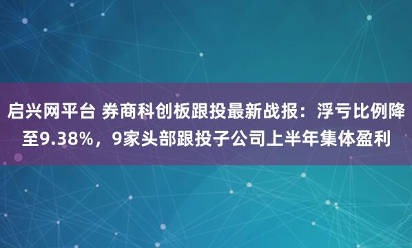 启兴网平台 券商科创板跟投最新战报：浮亏比例降至9.38%，9家头部跟投子公司上半年集体盈利